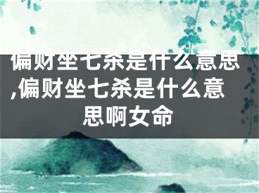 偏财坐七杀是什么意思,偏财坐七杀是什么意思啊女命