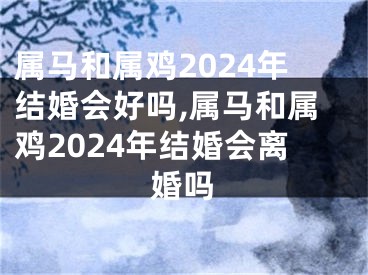 属马和属鸡2024年结婚会好吗,属马和属鸡2024年结婚会离婚吗