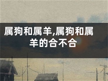 属狗和属羊,属狗和属羊的合不合