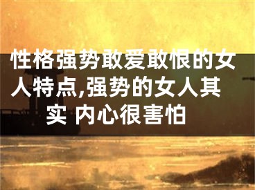 性格强势敢爱敢恨的女人特点,强势的女人其实 内心很害怕