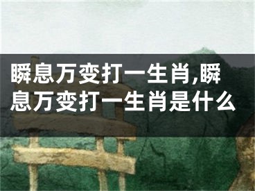 瞬息万变打一生肖,瞬息万变打一生肖是什么
