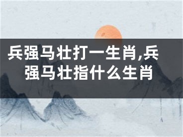 兵强马壮打一生肖,兵强马壮指什么生肖
