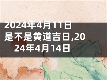 2024年4月11日是不是黄道吉日,2024年4月14日