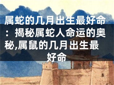 属蛇的几月出生最好命：揭秘属蛇人命运的奥秘,属鼠的几月出生最好命