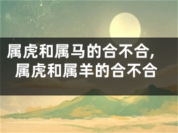 属虎和属马的合不合,属虎和属羊的合不合