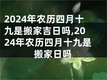 2024年农历四月十九是搬家吉日吗,2024年农历四月十九是搬家日吗