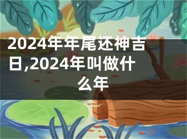 2024年年尾还神吉日,2024年叫做什么年