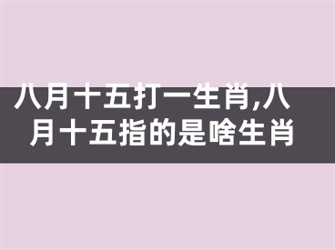 八月十五打一生肖,八月十五指的是啥生肖