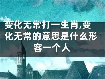 变化无常打一生肖,变化无常的意思是什么形容一个人