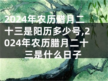 2024年农历腊月二十三是阳历多少号,2024年农历腊月二十三是什么日子