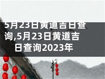5月23日黄道吉日查询,5月23日黄道吉日查询2023年