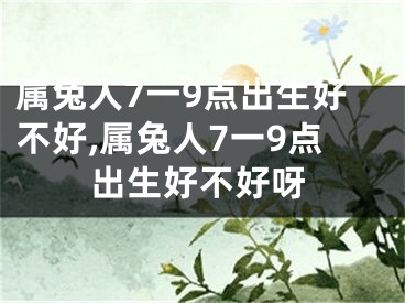 属兔人7一9点出生好不好,属兔人7一9点出生好不好呀