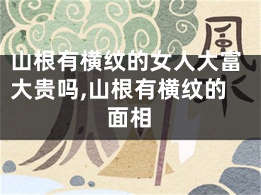 山根有横纹的女人大富大贵吗,山根有横纹的面相