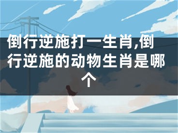 倒行逆施打一生肖,倒行逆施的动物生肖是哪个
