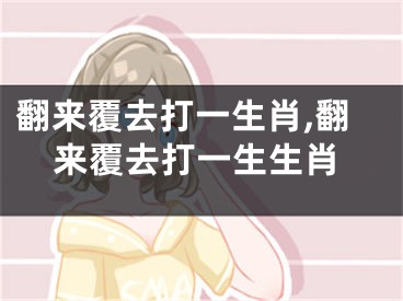 翻来覆去打一生肖,翻来覆去打一生生肖