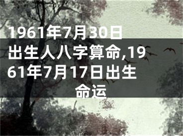 1961年7月30日出生人八字算命,1961年7月17日出生命运