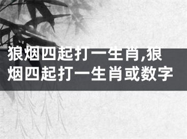 狼烟四起打一生肖,狼烟四起打一生肖或数字