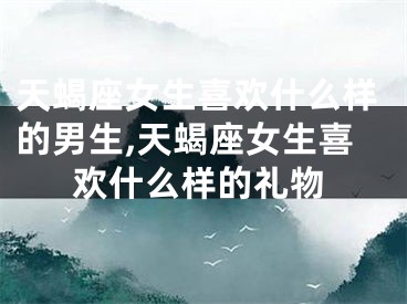 天蝎座女生喜欢什么样的男生,天蝎座女生喜欢什么样的礼物