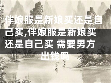 伴娘服是新娘买还是自己买,伴娘服是新娘买还是自己买 需要男方出钱吗