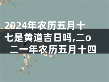2024年农历五月十七是黄道吉日吗,二o二一年农历五月十四