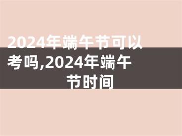 2024年端午节可以考吗,2024年端午节时间