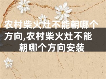 农村柴火灶不能朝哪个方向,农村柴火灶不能朝哪个方向安装