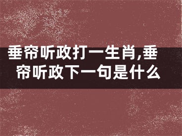 垂帘听政打一生肖,垂帘听政下一句是什么