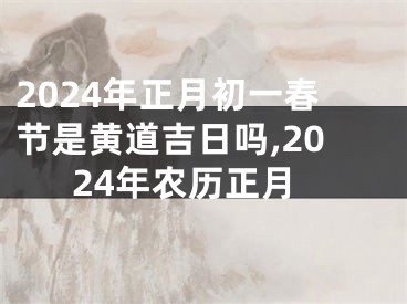 2024年正月初一春节是黄道吉日吗,2024年农历正月