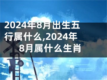 2024年8月出生五行属什么,2024年8月属什么生肖