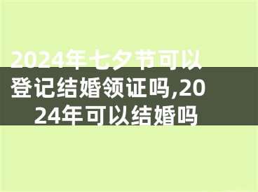2024年七夕节可以登记结婚领证吗,2024年可以结婚吗