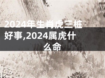 2024年生肖虎三桩好事,2024属虎什么命