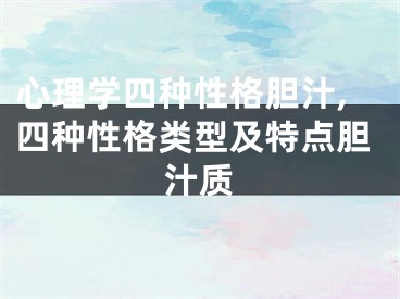 心理学四种性格胆汁,四种性格类型及特点胆汁质