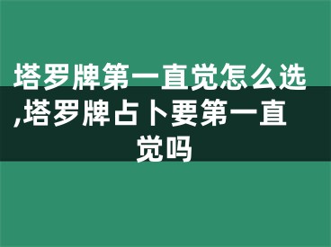 塔罗牌第一直觉怎么选,塔罗牌占卜要第一直觉吗