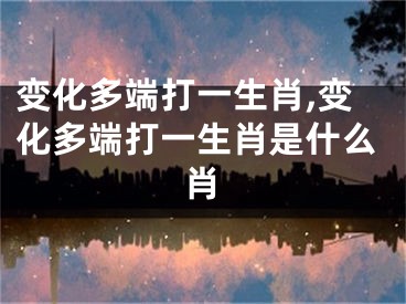 变化多端打一生肖,变化多端打一生肖是什么肖