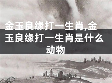 金玉良缘打一生肖,金玉良缘打一生肖是什么动物