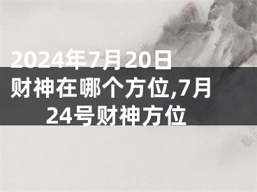 2024年7月20日财神在哪个方位,7月24号财神方位