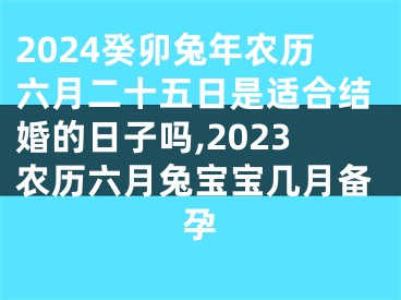 2024癸卯兔年农历六月二十五日是适合结婚的日子吗,2023农历六月兔宝宝几月备孕