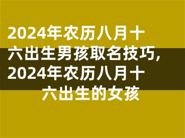 2024年农历八月十六出生男孩取名技巧,2024年农历八月十六出生的女孩