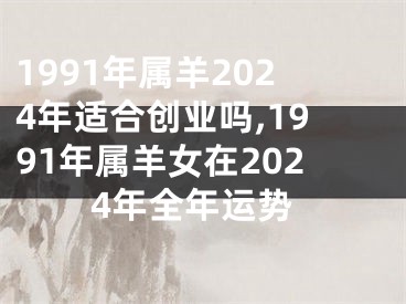 1991年属羊2024年适合创业吗,1991年属羊女在2024年全年运势