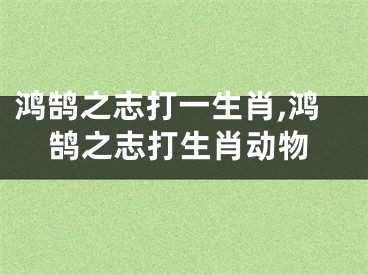 鸿鹄之志打一生肖,鸿鹄之志打生肖动物