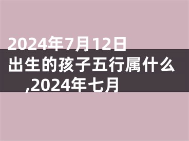 2024年7月12日出生的孩子五行属什么,2024年七月