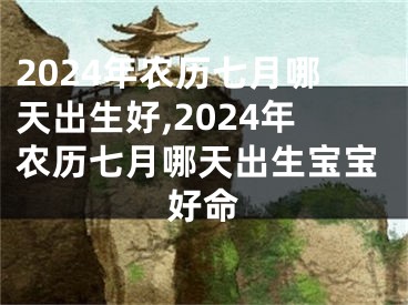 2024年农历七月哪天出生好,2024年农历七月哪天出生宝宝好命