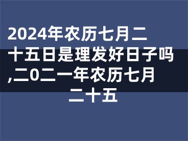 2024年农历七月二十五日是理发好日子吗,二0二一年农历七月二十五