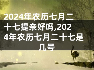 2024年农历七月二十七提亲好吗,2024年农历七月二十七是几号
