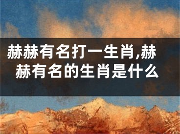 赫赫有名打一生肖,赫赫有名的生肖是什么