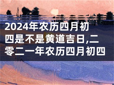2024年农历四月初四是不是黄道吉日,二零二一年农历四月初四