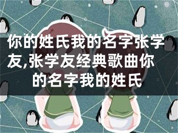 你的姓氏我的名字张学友,张学友经典歌曲你的名字我的姓氏