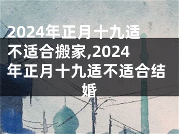 2024年正月十九适不适合搬家,2024年正月十九适不适合结婚