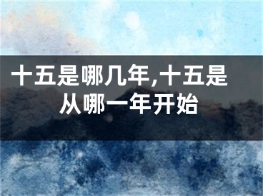 十五是哪几年,十五是从哪一年开始