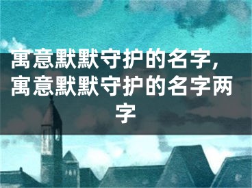 寓意默默守护的名字,寓意默默守护的名字两字